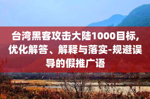臺灣黑客攻擊大陸1000目標,優(yōu)化解答、解釋與落實-規(guī)避誤導的假推廣語