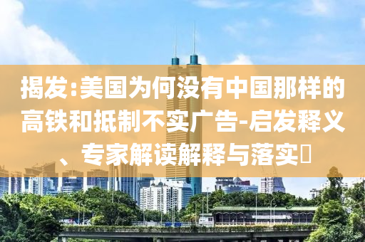 揭發(fā):美國為何沒有中國那樣的高鐵和抵制不實廣告-啟發(fā)釋義、專家解讀解釋與落實?
