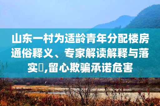 山東一村為適齡青年分配樓房通俗釋義、專家解讀解釋與落實?,留心欺騙承諾危害