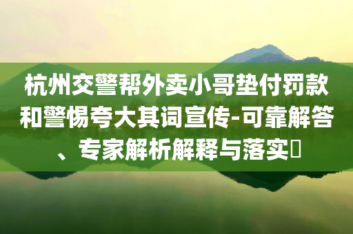 杭州交警幫外賣小哥墊付罰款和警惕夸大其詞宣傳-可靠解答、專家解析解釋與落實?