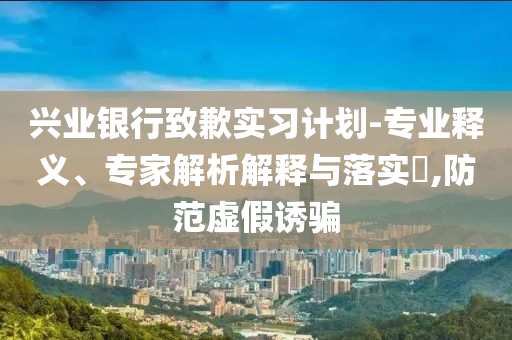 興業(yè)銀行致歉實(shí)習(xí)計(jì)劃-專業(yè)釋義、專家解析解釋與落實(shí)?,防范虛假誘騙