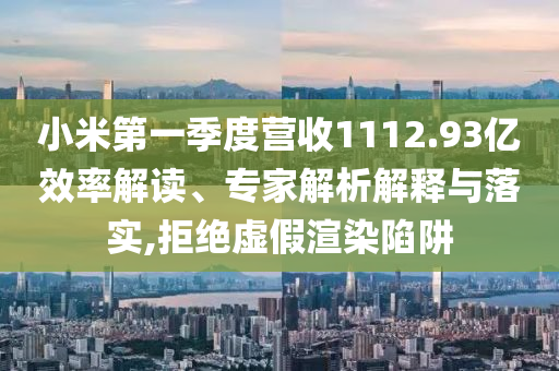 小米第一季度營(yíng)收1112.93億效率解讀、專家解析解釋與落實(shí),拒絕虛假渲染陷阱