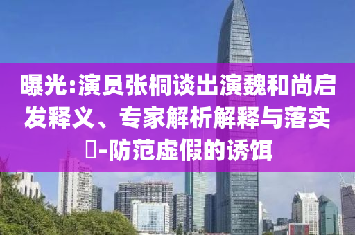 曝光:演員張桐談出演魏和尚啟發(fā)釋義、專家解析解釋與落實(shí)?-防范虛假的誘餌