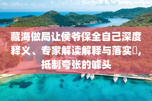 藏海做局讓侯爺保全自己深度釋義、專家解讀解釋與落實(shí)?,抵制夸張的噱頭