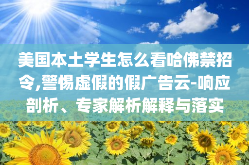 美國本土學(xué)生怎么看哈佛禁招令,警惕虛假的假廣告云-響應(yīng)剖析、專家解析解釋與落實(shí)