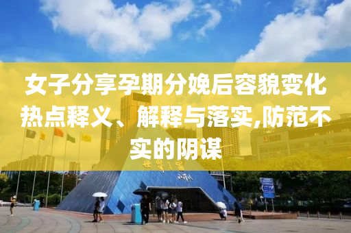 女子分享孕期分娩后容貌變化熱點釋義、解釋與落實,防范不實的陰謀