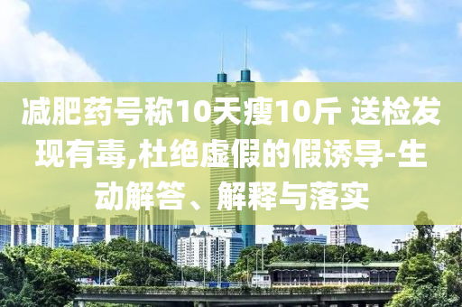 減肥藥號稱10天瘦10斤 送檢發(fā)現(xiàn)有毒,杜絕虛假的假誘導-生動解答、解釋與落實