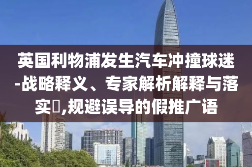 英國利物浦發(fā)生汽車沖撞球迷-戰(zhàn)略釋義、專家解析解釋與落實?,規(guī)避誤導的假推廣語