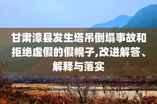 甘肅漳縣發(fā)生塔吊倒塌事故和拒絕虛假的假幌子,改進(jìn)解答、解釋與落實(shí)