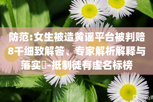防范:女生被造黃謠平臺(tái)被判賠8千細(xì)致解答、專家解析解釋與落實(shí)?-抵制徒有虛名標(biāo)榜