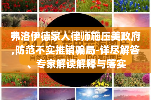 弗洛伊德家人律師施壓美政府,防范不實(shí)推銷(xiāo)騙局-詳盡解答、專(zhuān)家解讀解釋與落實(shí)