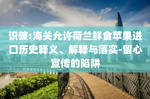 識破:海關(guān)允許荷蘭鮮食蘋果進(jìn)口歷史釋義、解釋與落實-留心宣傳的陷阱