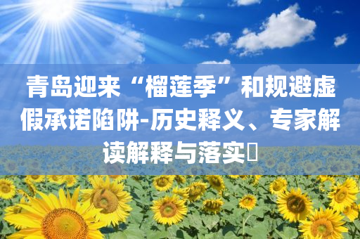 青島迎來“榴蓮季”和規(guī)避虛假承諾陷阱-歷史釋義、專家解讀解釋與落實(shí)?