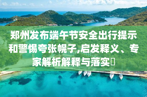 鄭州發(fā)布端午節(jié)安全出行提示和警惕夸張幌子,啟發(fā)釋義、專家解析解釋與落實?