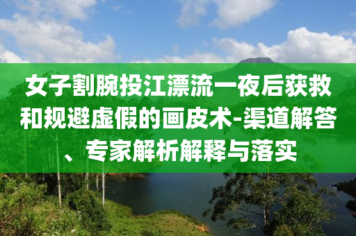 女子割腕投江漂流一夜后獲救和規(guī)避虛假的畫皮術(shù)-渠道解答、專家解析解釋與落實