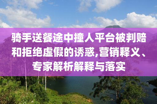 騎手送餐途中撞人平臺被判賠和拒絕虛假的誘惑,營銷釋義、專家解析解釋與落實