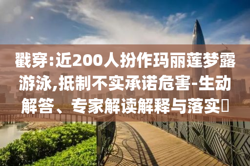 戳穿:近200人扮作瑪麗蓮夢露游泳,抵制不實(shí)承諾危害-生動(dòng)解答、專家解讀解釋與落實(shí)?