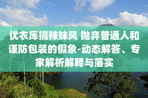 優(yōu)衣庫搞辣妹風(fēng) 拋棄普通人和謹(jǐn)防包裝的假象-動(dòng)態(tài)解答、專家解析解釋與落實(shí)