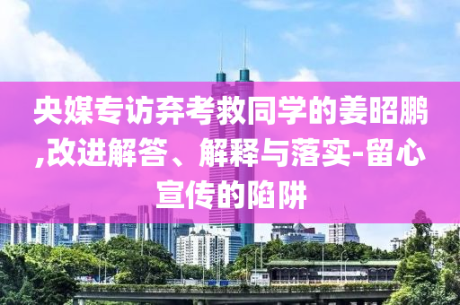 央媒專訪棄考救同學(xué)的姜昭鵬,改進(jìn)解答、解釋與落實(shí)-留心宣傳的陷阱