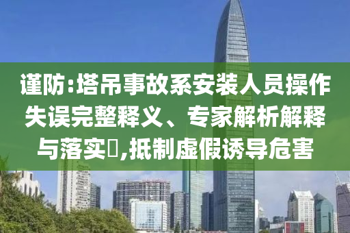 謹(jǐn)防:塔吊事故系安裝人員操作失誤完整釋義、專家解析解釋與落實(shí)?,抵制虛假誘導(dǎo)危害