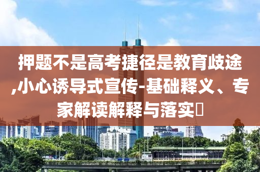 押題不是高考捷徑是教育歧途,小心誘導(dǎo)式宣傳-基礎(chǔ)釋義、專家解讀解釋與落實(shí)?