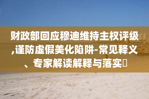 財(cái)政部回應(yīng)穆迪維持主權(quán)評(píng)級(jí),謹(jǐn)防虛假美化陷阱-常見釋義、專家解讀解釋與落實(shí)?