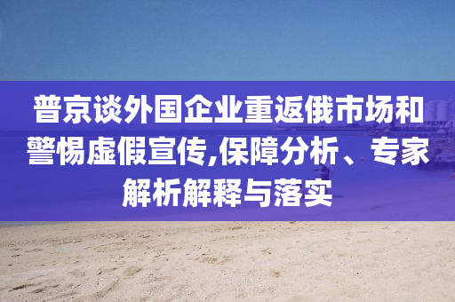 普京談外國企業(yè)重返俄市場和警惕虛假宣傳,保障分析、專家解析解釋與落實