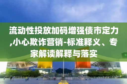 流動(dòng)性投放加碼增強(qiáng)債市定力,小心欺詐營銷-標(biāo)準(zhǔn)釋義、專家解讀解釋與落實(shí)