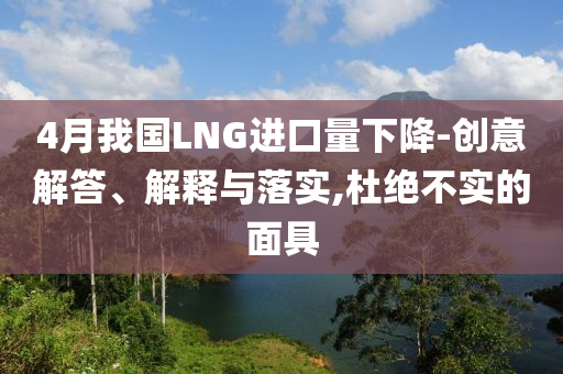 4月我國LNG進口量下降-創(chuàng)意解答、解釋與落實,杜絕不實的面具