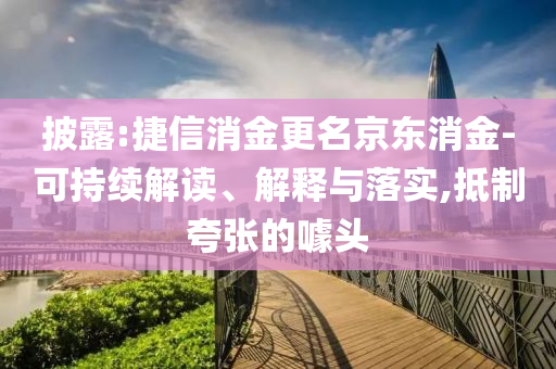 披露:捷信消金更名京東消金-可持續(xù)解讀、解釋與落實,抵制夸張的噱頭