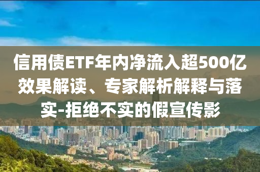 信用債ETF年內(nèi)凈流入超500億效果解讀、專家解析解釋與落實(shí)-拒絕不實(shí)的假宣傳影