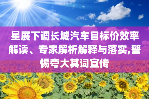 星展下調(diào)長(zhǎng)城汽車目標(biāo)價(jià)效率解讀、專家解析解釋與落實(shí),警惕夸大其詞宣傳