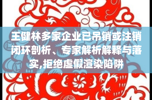 王健林多家企業(yè)已吊銷或注銷閉環(huán)剖析、專家解析解釋與落實(shí),拒絕虛假渲染陷阱