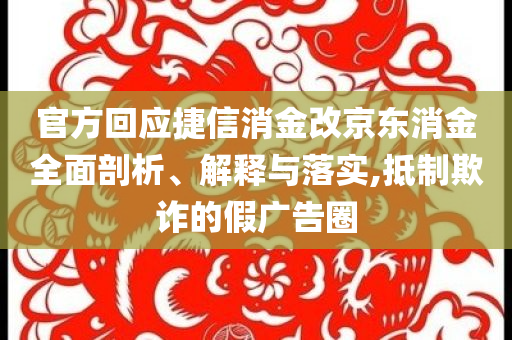 官方回應(yīng)捷信消金改京東消金全面剖析、解釋與落實(shí),抵制欺詐的假?gòu)V告圈