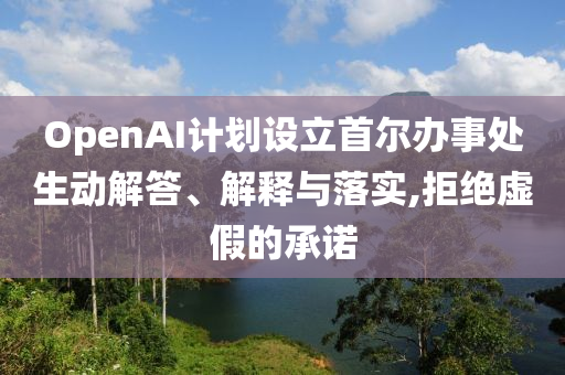OpenAI計(jì)劃設(shè)立首爾辦事處生動(dòng)解答、解釋與落實(shí),拒絕虛假的承諾