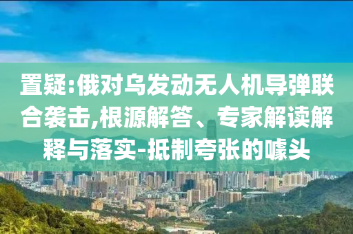 置疑:俄對烏發(fā)動無人機(jī)導(dǎo)彈聯(lián)合襲擊,根源解答、專家解讀解釋與落實-抵制夸張的噱頭