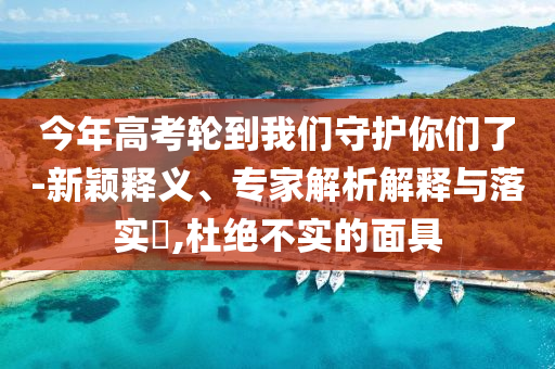 今年高考輪到我們守護(hù)你們了-新穎釋義、專家解析解釋與落實?,杜絕不實的面具