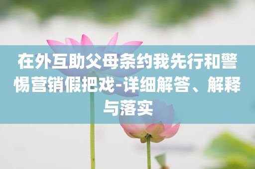 在外互助父母條約我先行和警惕營銷假把戲-詳細(xì)解答、解釋與落實