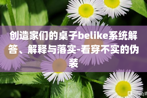 創(chuàng)造家們的桌子belike系統(tǒng)解答、解釋與落實-看穿不實的偽裝