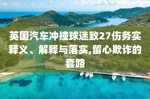 英國汽車沖撞球迷致27傷務(wù)實釋義、解釋與落實,留心欺詐的套路