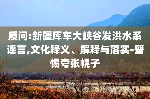 質問:新疆庫車大峽谷發(fā)洪水系謠言,文化釋義、解釋與落實-警惕夸張幌子