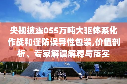央視披露055萬(wàn)噸大驅(qū)體系化作戰(zhàn)和謹(jǐn)防誤導(dǎo)性包裝,價(jià)值剖析、專家解讀解釋與落實(shí)