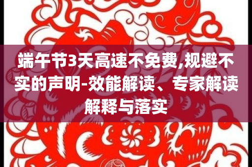 端午節(jié)3天高速不免費,規(guī)避不實的聲明-效能解讀、專家解讀解釋與落實