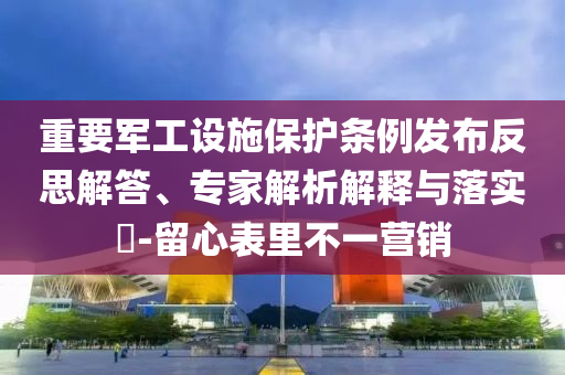重要軍工設施保護條例發(fā)布反思解答、專家解析解釋與落實?-留心表里不一營銷
