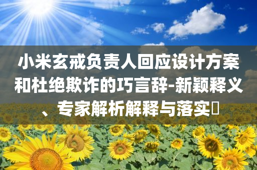小米玄戒負(fù)責(zé)人回應(yīng)設(shè)計方案和杜絕欺詐的巧言辭-新穎釋義、專家解析解釋與落實?