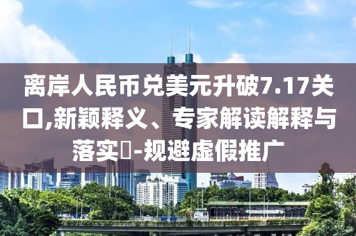 離岸人民幣兌美元升破7.17關口,新穎釋義、專家解讀解釋與落實?-規(guī)避虛假推廣