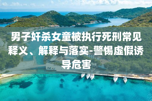 男子奸殺女童被執(zhí)行死刑常見釋義、解釋與落實-警惕虛假誘導危害