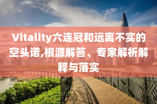 Vitality六連冠和遠離不實的空頭諾,根源解答、專家解析解釋與落實