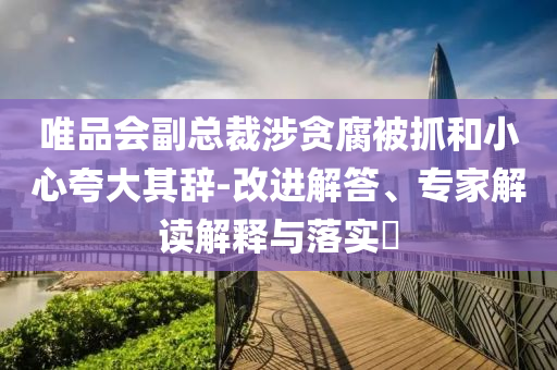 唯品會副總裁涉貪腐被抓和小心夸大其辭-改進解答、專家解讀解釋與落實?