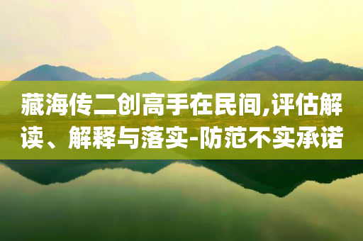 藏海傳二創(chuàng)高手在民間,評估解讀、解釋與落實-防范不實承諾